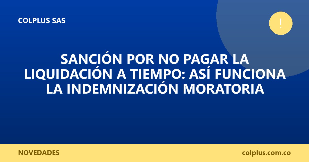 Sanción por No Pagar la Liquidación a Tiempo: Así Funciona la Indemnización Moratoria